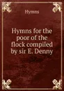 Hymns for the poor of the flock compiled by sir E. Denny. - Hymns