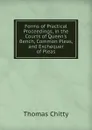 Forms of Practical Proceedings, in the Courts of Queen.s Bench, Common Pleas, and Exchequer of Pleas - Thomas Chitty