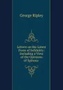 Letters on the Latest Form of Infidelity: Including a View of the Opinions of Spinoza . - George Ripley