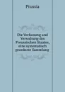 Die Verfassung und Verwaltung des Preussischen Staates, eine systematisch geordnete Sammlung . - Prussia
