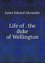 Life of . the duke of Wellington - James Edward Alexander