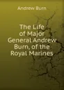 The Life of Major General Andrew Burn, of the Royal Marines - Andrew Burn