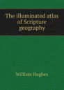 The illuminated atlas of Scripture geography - Hughes William