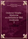 Orderici Vitalis . Historiae ecclesiasticae libri tredecem. 2 - Ordericus Vitalis