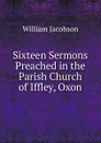 Sixteen Sermons Preached in the Parish Church of Iffley, Oxon - William Jacobson