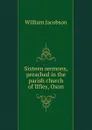 Sixteen sermons, preached in the parish church of Iffley, Oxon - William Jacobson