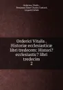 Orderici Vitalis . Historiae ecclesiasticae libri tredecem: Histori. ecclesiastic. libri tredecim. 2 - Ordericus Vitalis