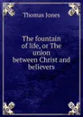 The fountain of life, or The union between Christ and believers - Thomas Jones