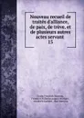 Nouveau recueil de traites d.alliance, de paix, de treve. et de plusieurs autres actes servant . 15 - Georg Friedrich Martens