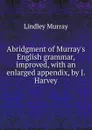 Abridgment of Murray.s English grammar, improved, with an enlarged appendix, by J. Harvey - Lindley Murray