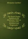 The Steam Engine Explained and Illustrated: With an Account of Its Invention and Progressive . - Lardner Dionysius
