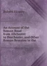 An Account of the Roman Road from Allchester to Dorchester, and Other Roman Remains in the . - Robert Hussey