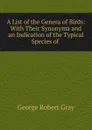 A List of the Genera of Birds: With Their Synonyma and an Indication of the Typical Species of . - George Robert Gray