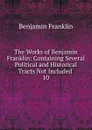 The Works of Benjamin Franklin: Containing Several Political and Historical Tracts Not Included . 10 - B. Franklin