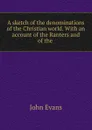 A sketch of the denominations of the Christian world. With an account of the Ranters and of the . - Evans John
