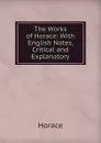The Works of Horace: With English Notes, Critical and Explanatory - Horace Horace