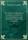The Works of Benjamin Franklin: Containing Several Political and Historical Tracts Not Included . 6 - B. Franklin