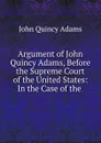 Argument of John Quincy Adams, Before the Supreme Court of the United States: In the Case of the . - Adams John Quincy