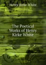 The Poetical Works of Henry Kirke White - Henry Kirke White