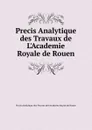 Precis Analytique des Travaux de L.Academie Royale de Rouen - Precis Analytique des Travaux de L'Academie Royale de Rouen