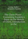 The Chess Player .: Containing Franklin.s Essay on the Morals of Chess, Introduction to the . - George Walker