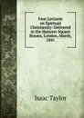 Four Lectures on Spiritual Christianity: Delivered in the Hanover Square Rooms, London, March, 1841 - Isaac Taylor