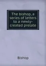 The bishop, a series of letters to a newly-created prelate - Bishop