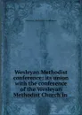 Wesleyan Methodist conference: its union with the conference of the Wesleyan Methodist Church in . - Wesleyan Methodists conference