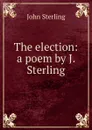 The election: a poem by J. Sterling. - John Sterling