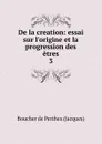 De la creation: essai sur l.origine et la progression des etres. 3 - Boucher de Perthes Jacques