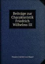 Beitrage zur Charakteristik Friedrich Wilhelms III. - Theodor Gottlieb von Hippel