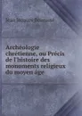 Archeologie chretienne, ou Precis de l.histoire des monuments religieux du moyen age - Jean Jacques Bourassé