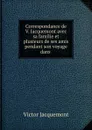 Correspondance de V. Jacquemont avec sa familie et plusieurs de ses amis pendant son voyage dans . - Victor Jacquemont