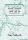 The Complete Works of Oliver Goldsmith: Comprising His Essays, Plays, and Poetical Works - Goldsmith Oliver