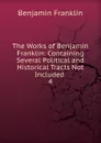 The Works of Benjamin Franklin: Containing Several Political and Historical Tracts Not Included . 4 - B. Franklin