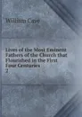 Lives of the Most Eminent Fathers of the Church that Flourished in the First Four Centuries . 2 - William Cave