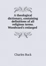 A theological dictionary, containing definitions of all religious terms. Woodward.s enlarged . - Charles Buck