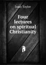 Four lectures on spiritual Christianity - Isaac Taylor