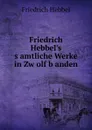 Friedrich Hebbel.s s.amtliche Werke in Zw.olf b.anden - Friedrich Hebbel