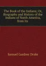 The Book of the Indians; Or, Biography and History of the Indians of North America, from Its . - Samuel Gardner Drake