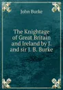 The Knightage of Great Britain and Ireland by J. and sir J. B. Burke. - John Burke