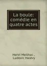 La boule: comedie en quatre actes - Henri Meilhac