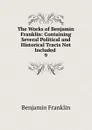 The Works of Benjamin Franklin: Containing Several Political and Historical Tracts Not Included . 9 - B. Franklin