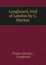 Longbeard, lord of London by C. Mackay. - Charles Mackay