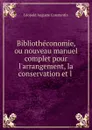 Bibliotheconomie, ou nouveau manuel complet pour l.arrangement, la conservation et l . - Léopold Auguste Constantin