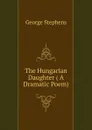 The Hungarian Daughter ( A Dramatic Poem) - George Stephens