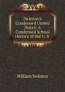 Swinton.s Condensed United States: A Condensed School History of the U. S . - William Swinton