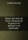 Diario del sitio de Paris: Historia de la guerra en general y en particular . - Andrés Borrego