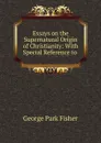 Essays on the Supernatural Origin of Christianity: With Special Reference to . - George P. Fisher