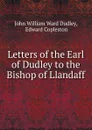 Letters of the Earl of Dudley to the Bishop of Llandaff - John William Ward Dudley